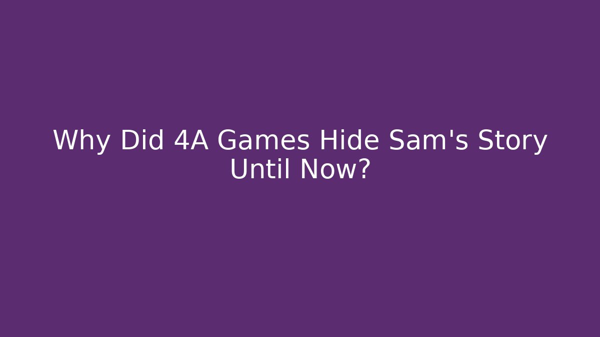 Why Did 4A Games Hide Sam's Story Until Now?