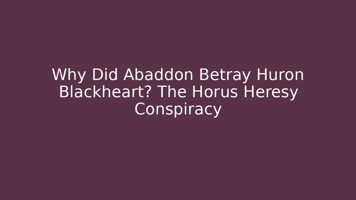 Why Did Abaddon Betray Huron Blackheart? The Horus Heresy Conspiracy