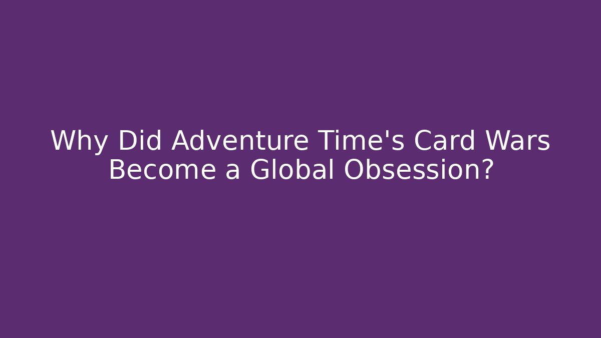 Why Did Adventure Time's Card Wars Become a Global Obsession?