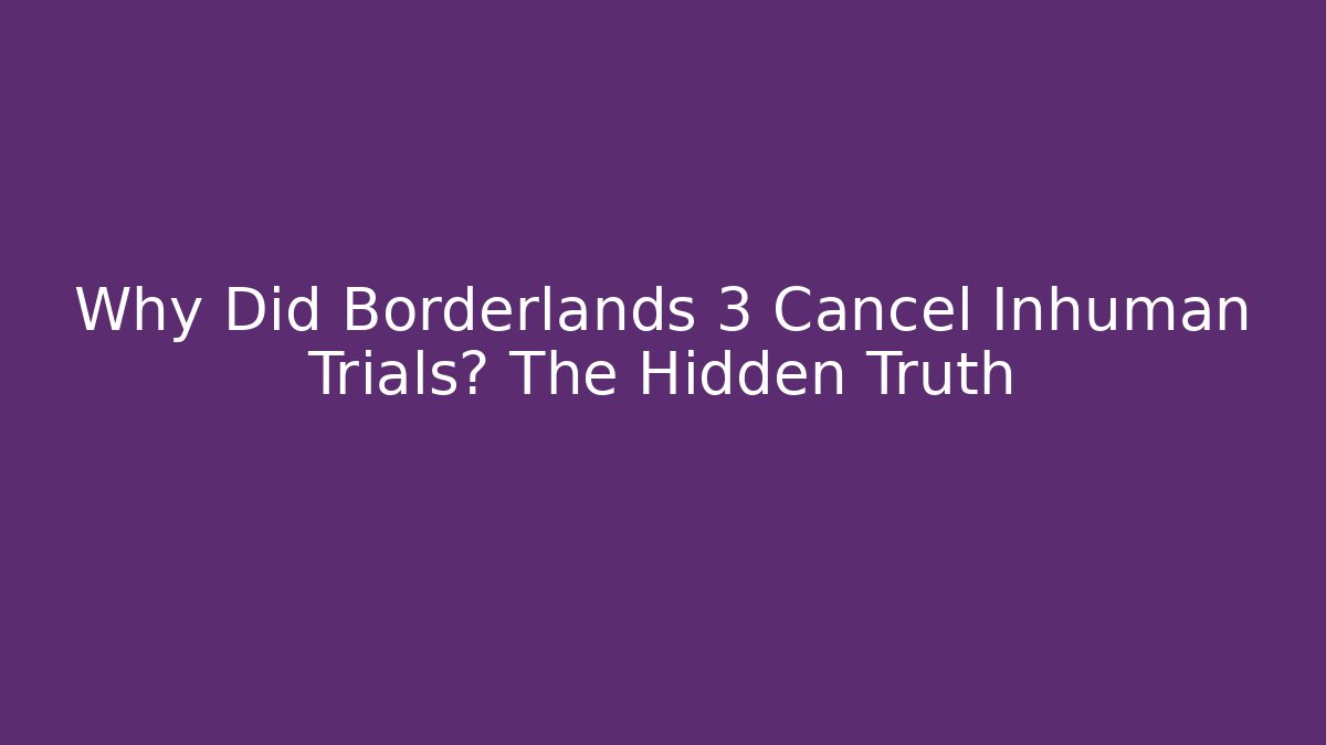 Why Did Borderlands 3 Cancel Inhuman Trials? The Hidden Truth