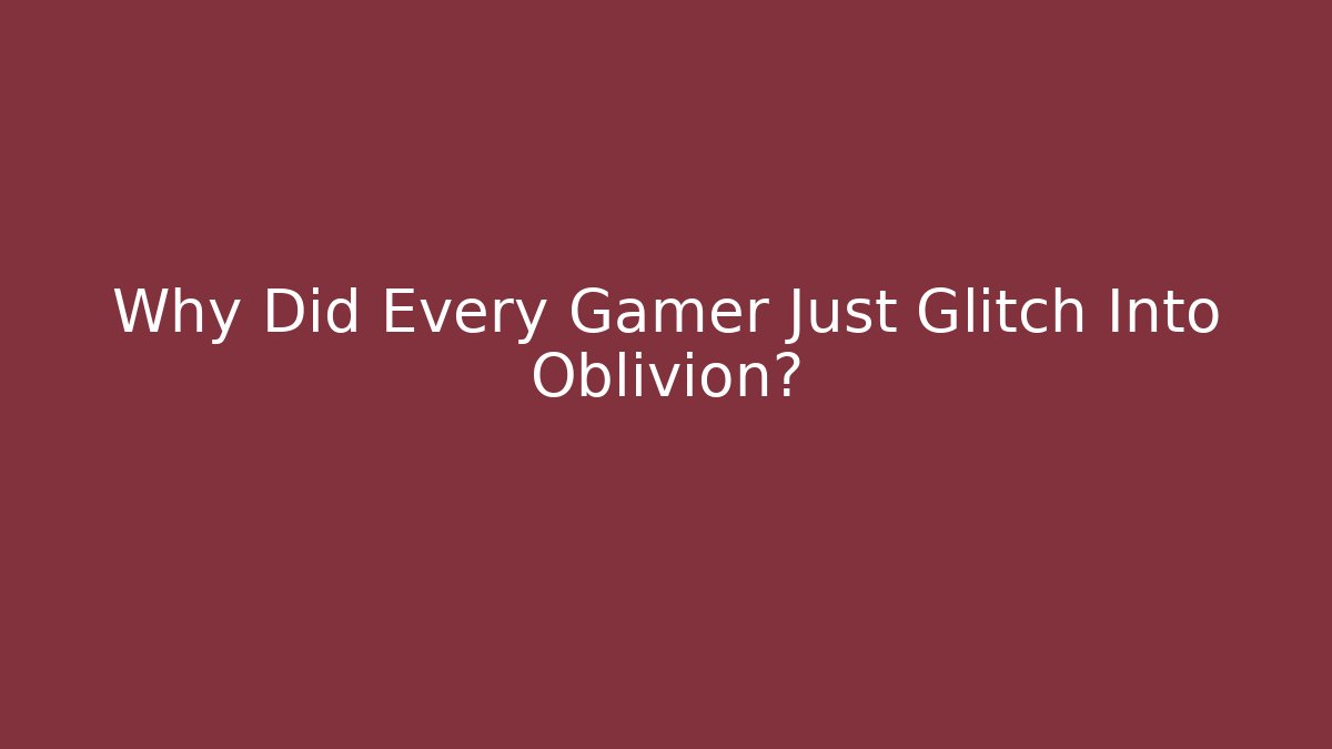 Why Did Every Gamer Just Glitch Into Oblivion?