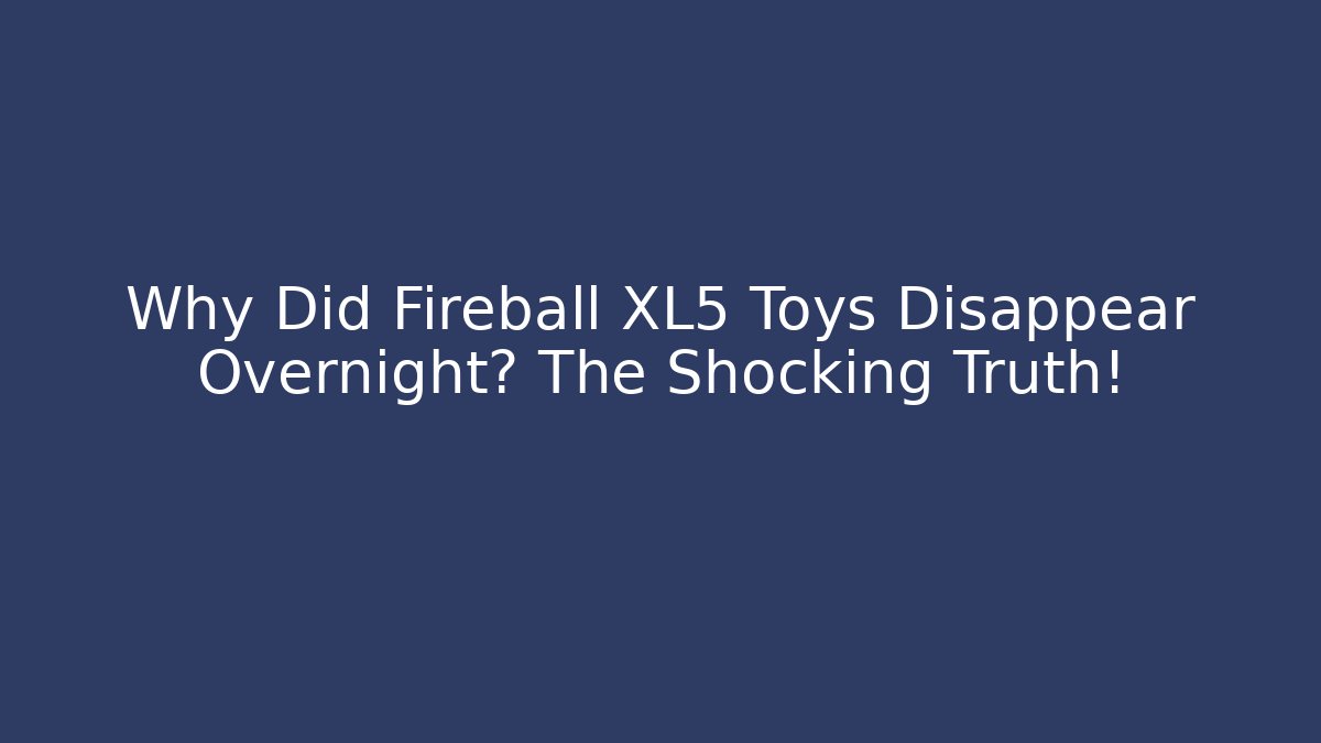 Why Did Fireball XL5 Toys Disappear Overnight? The Shocking Truth!
