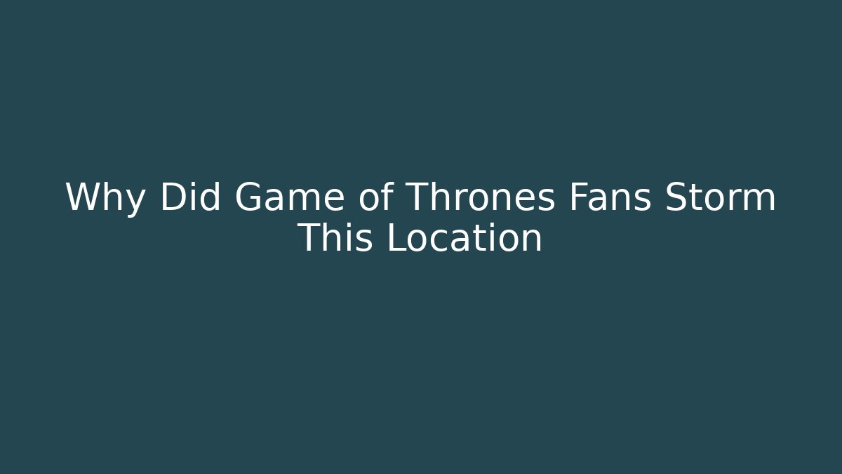 Why Did Game of Thrones Fans Storm This Location