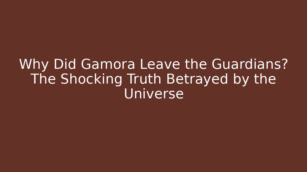Why Did Gamora Leave the Guardians? The Shocking Truth Betrayed by the Universe