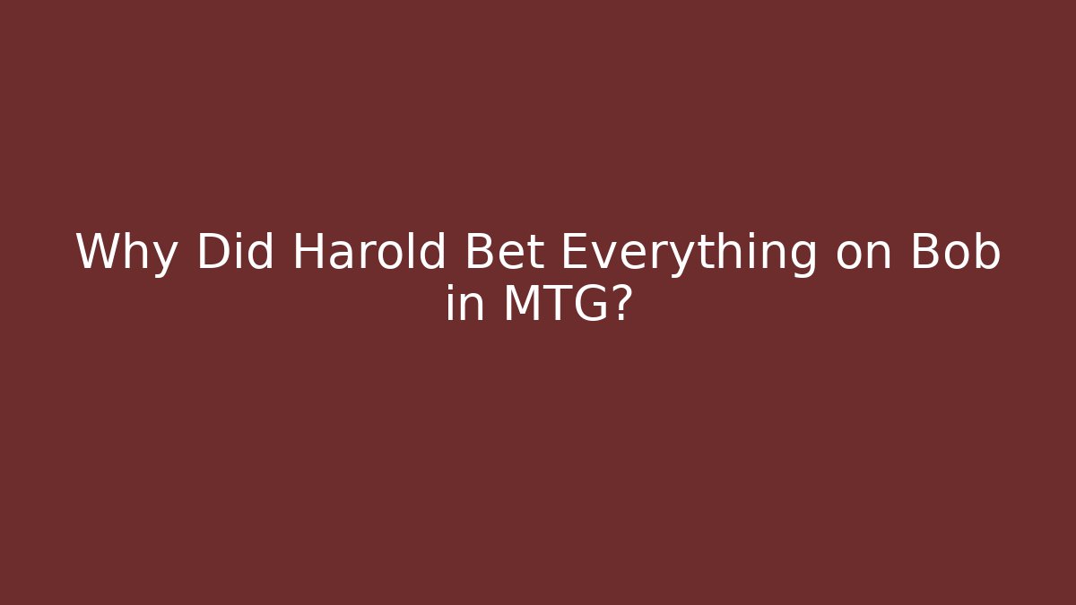 Why Did Harold Bet Everything on Bob in MTG?