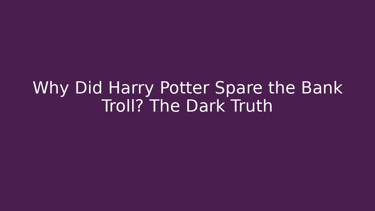 Why Did Harry Potter Spare the Bank Troll? The Dark Truth