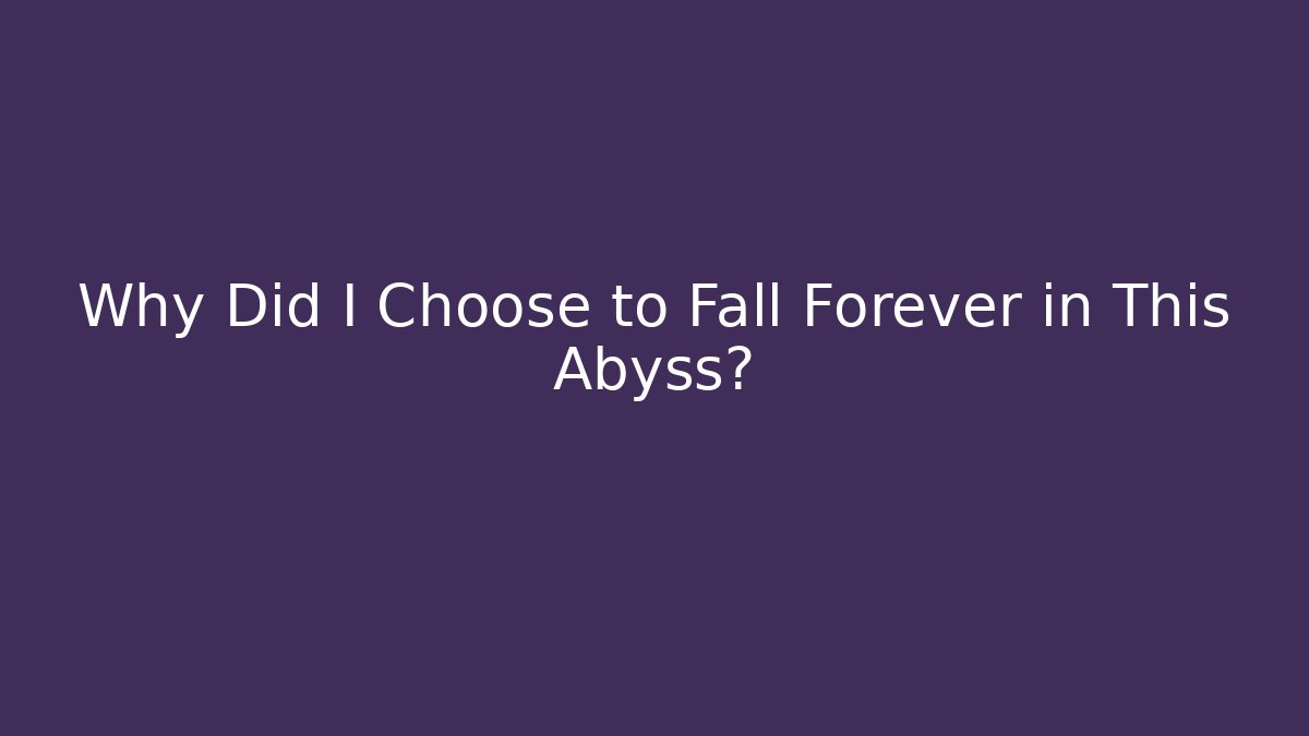 Why Did I Choose to Fall Forever in This Abyss?