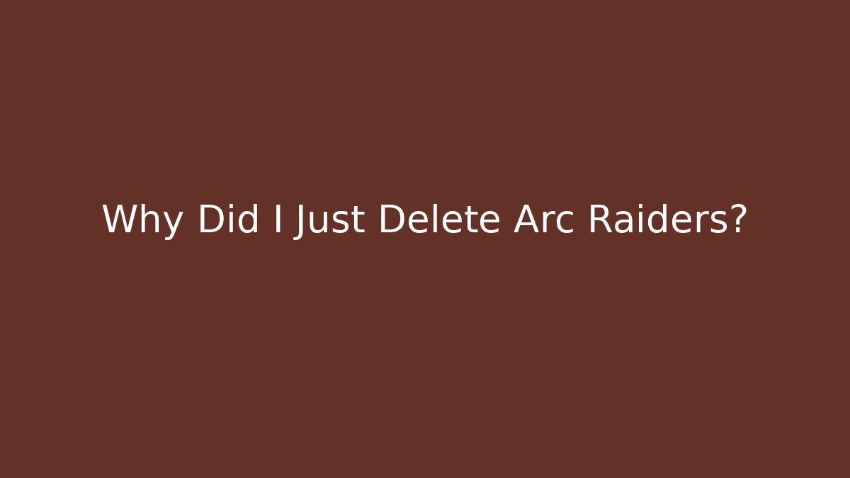 Why Did I Just Delete Arc Raiders?