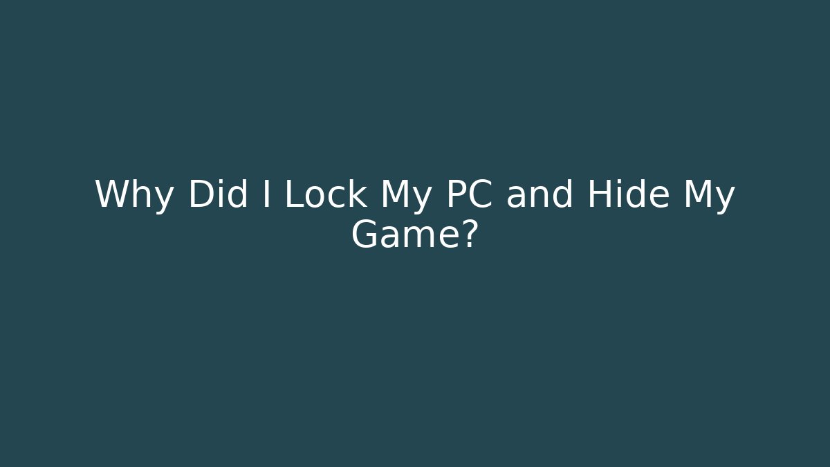 Why Did I Lock My PC and Hide My Game?