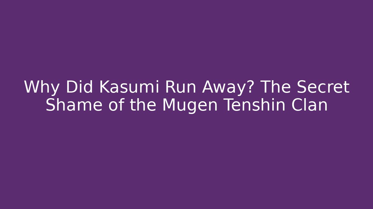 Why Did Kasumi Run Away? The Secret Shame of the Mugen Tenshin Clan