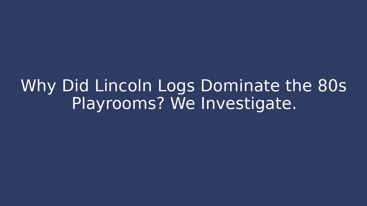 Why Did Lincoln Logs Dominate the 80s Playrooms? We Investigate.
