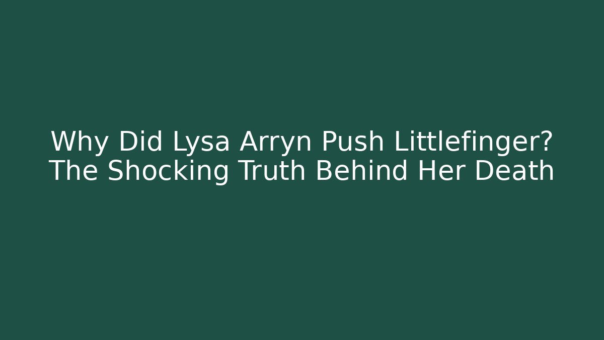Why Did Lysa Arryn Push Littlefinger? The Shocking Truth Behind Her Death