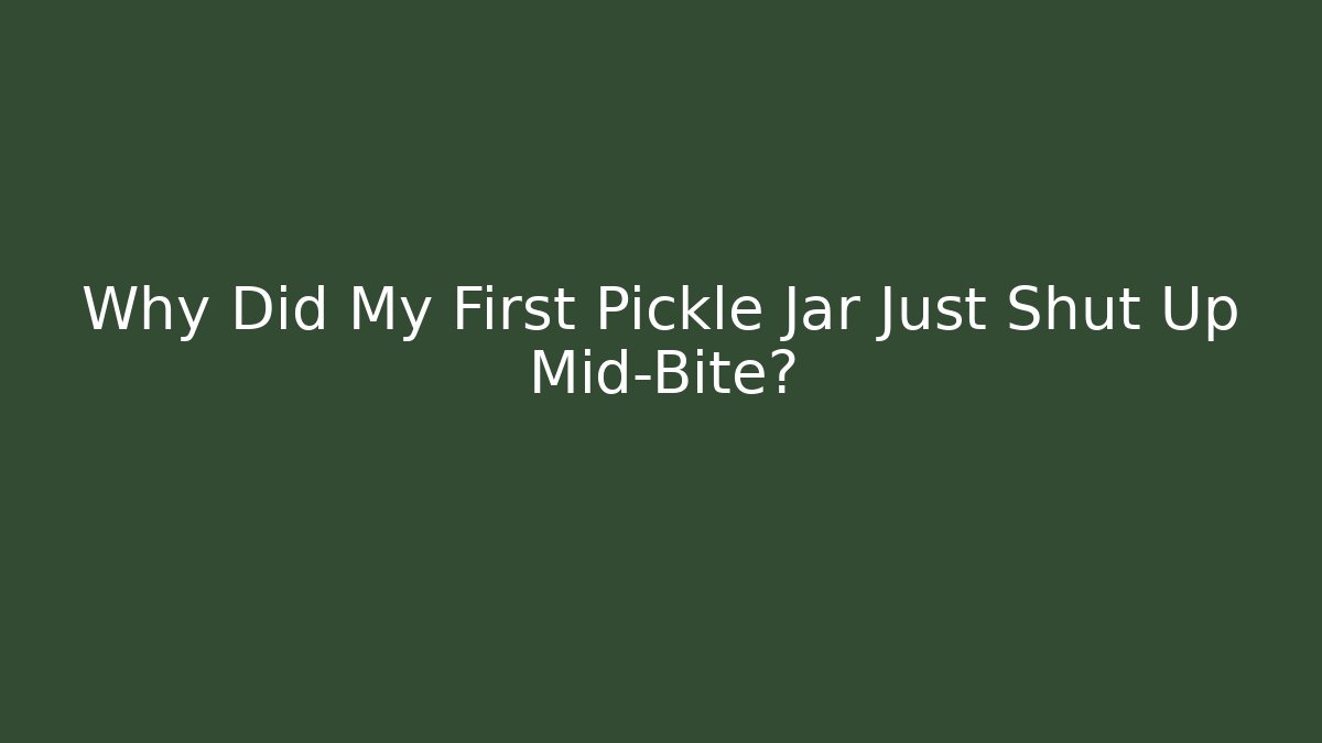 Why Did My First Pickle Jar Just Shut Up Mid-Bite?