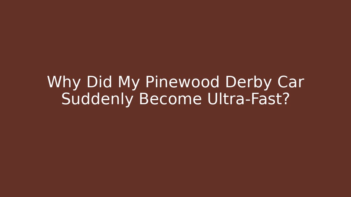 Why Did My Pinewood Derby Car Suddenly Become Ultra-Fast?