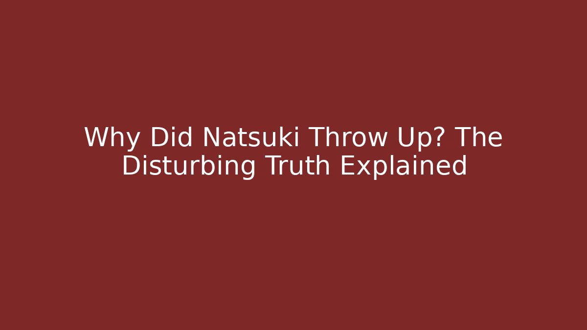 Why Did Natsuki Throw Up? The Disturbing Truth Explained