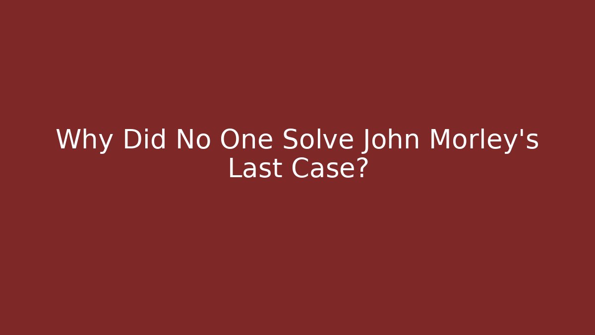 Why Did No One Solve John Morley's Last Case?