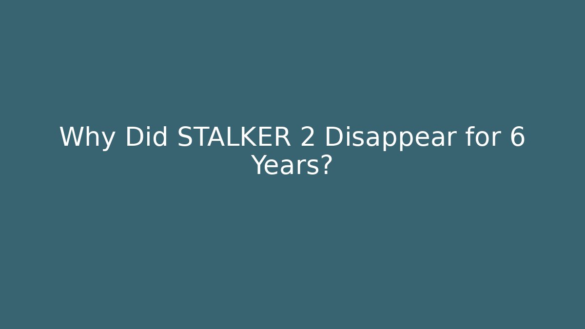 Why Did STALKER 2 Disappear for 6 Years?
