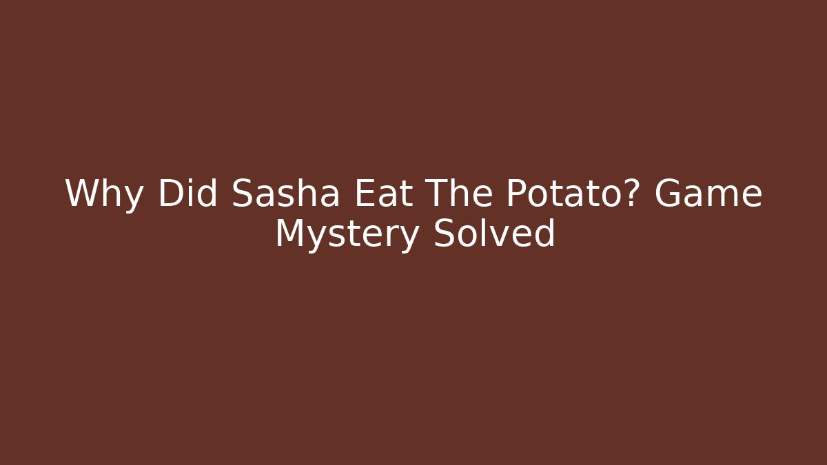 Why Did Sasha Eat The Potato? Game Mystery Solved