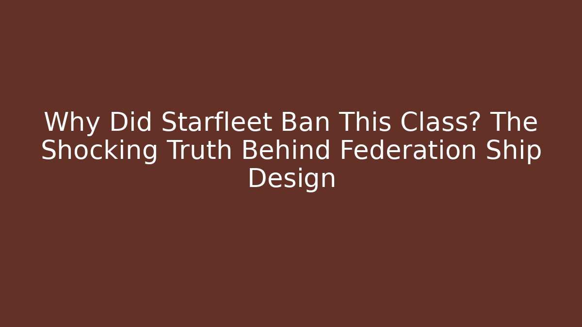 Why Did Starfleet Ban This Class? The Shocking Truth Behind Federation Ship Design