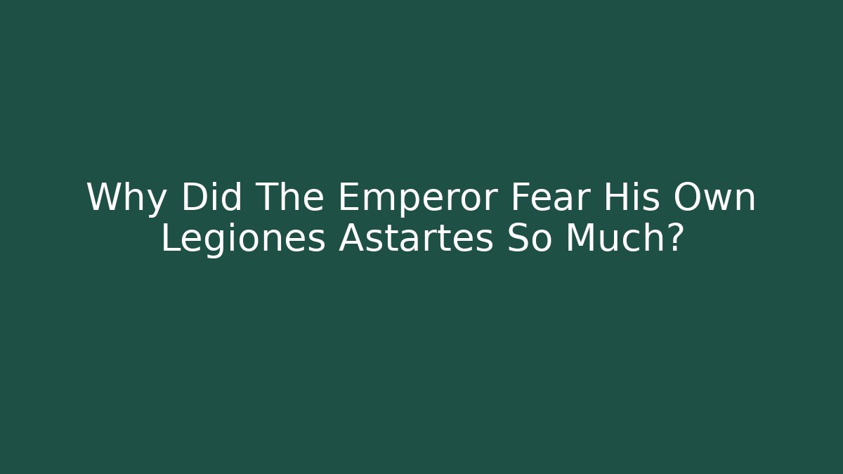 Why Did The Emperor Fear His Own Legiones Astartes So Much?