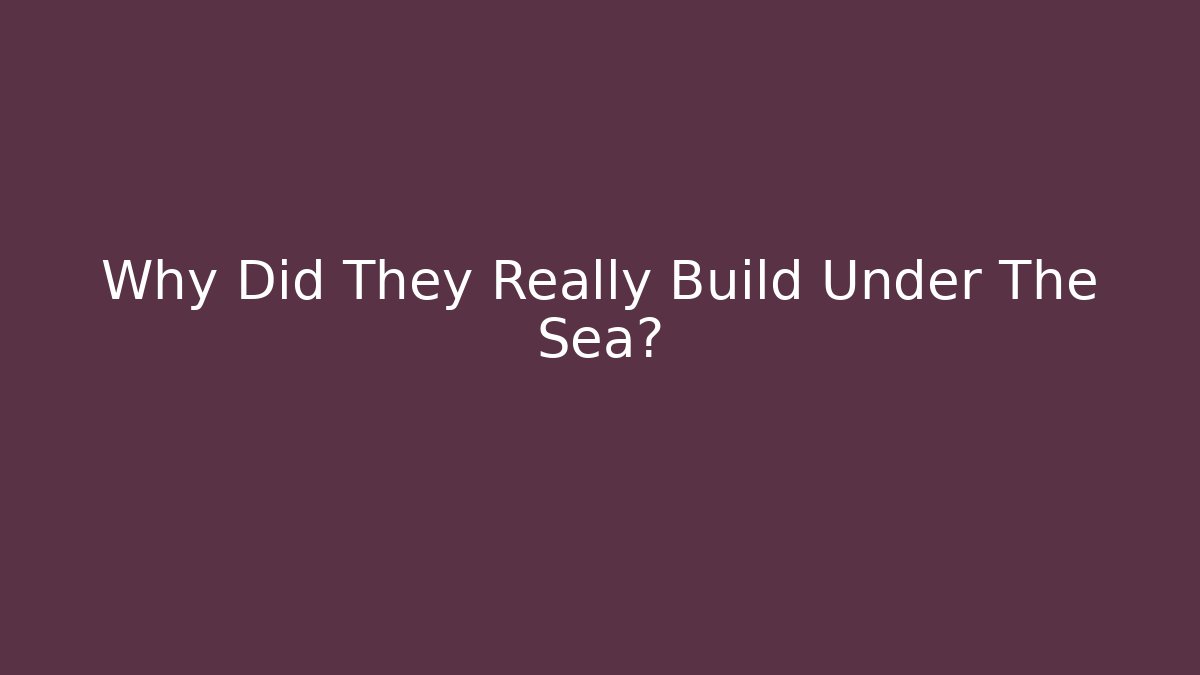 Why Did They Really Build Under The Sea?