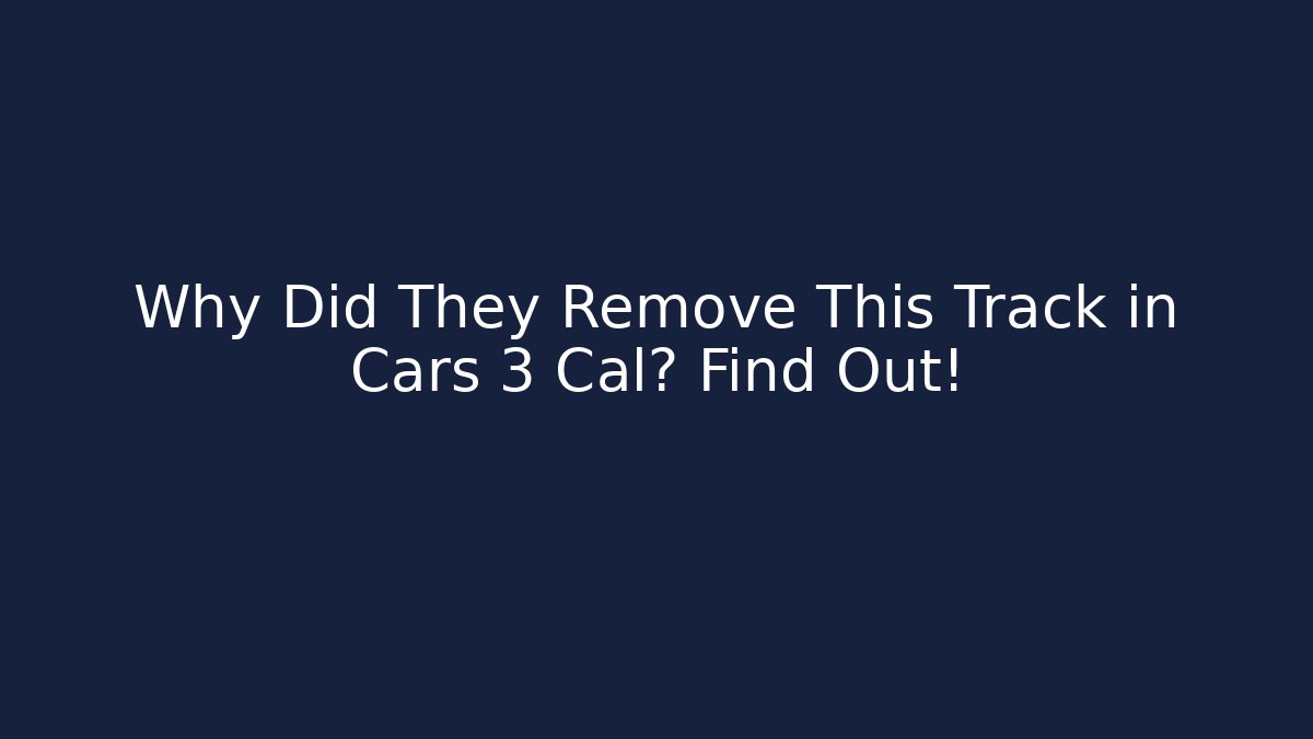 Why Did They Remove This Track in Cars 3 Cal? Find Out!
