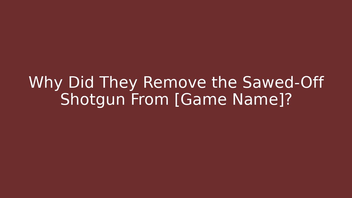 Why Did They Remove the Sawed-Off Shotgun From [Game Name]?