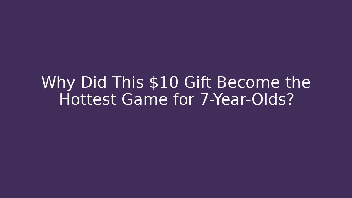 Why Did This $10 Gift Become the Hottest Game for 7-Year-Olds?