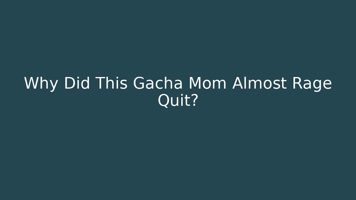 Why Did This Gacha Mom Almost Rage Quit?