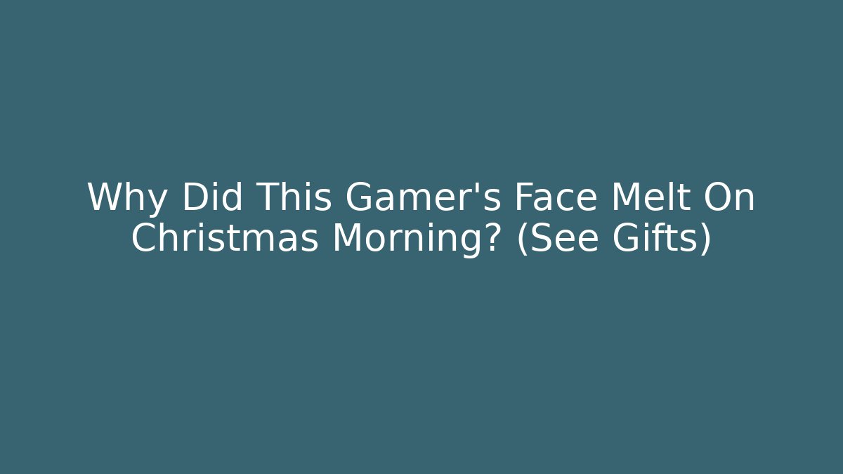 Why Did This Gamer’s Face Melt On Christmas Morning? (See Gifts) - Critter Realm