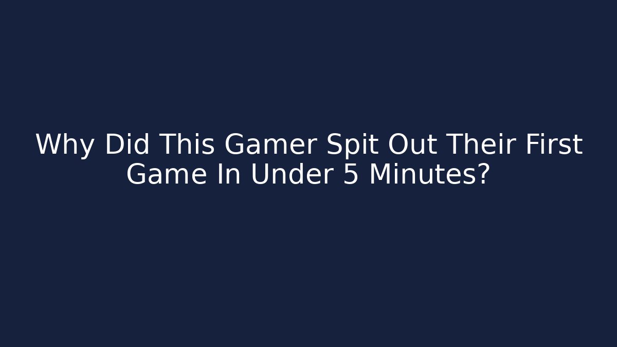Why Did This Gamer Spit Out Their First Game In Under 5 Minutes?
