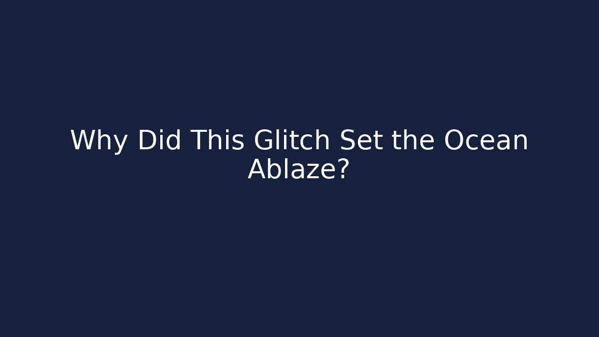 Why Did This Glitch Set the Ocean Ablaze?
