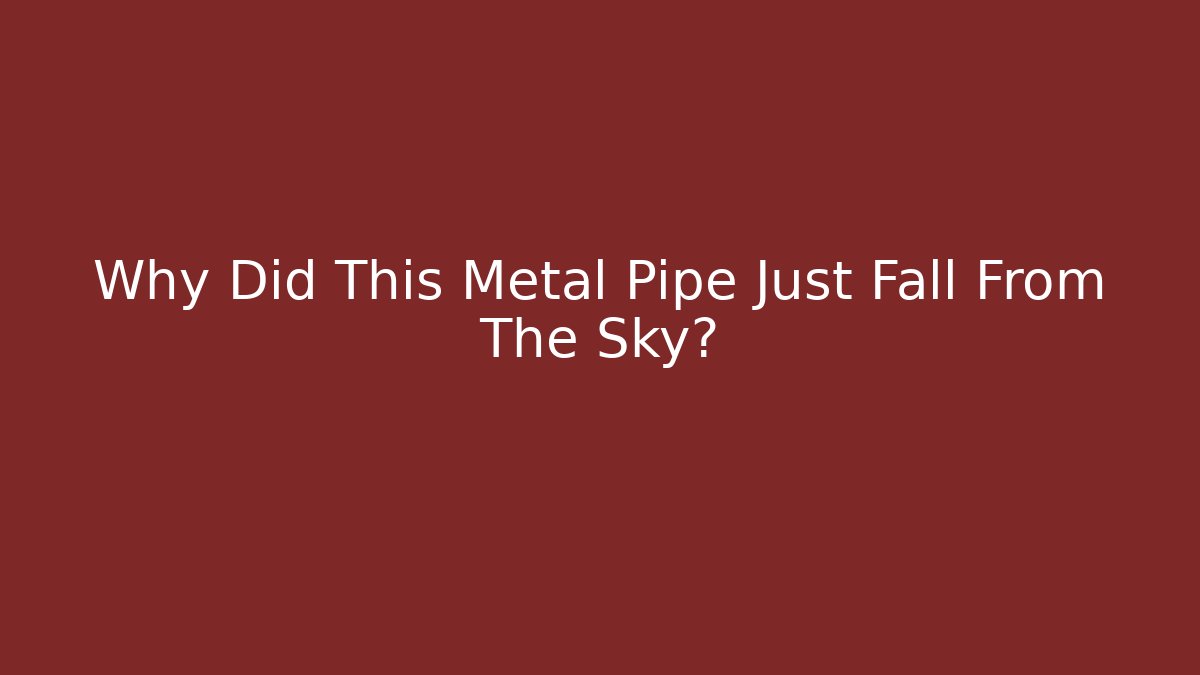 Why Did This Metal Pipe Just Fall From The Sky?