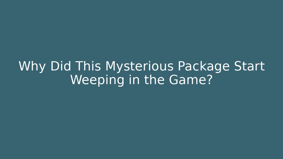 Why Did This Mysterious Package Start Weeping in the Game?