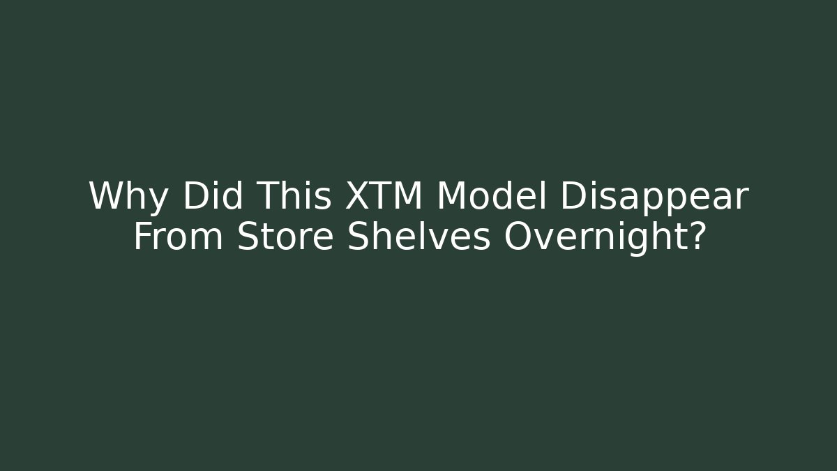 Why Did This XTM Model Disappear From Store Shelves Overnight?