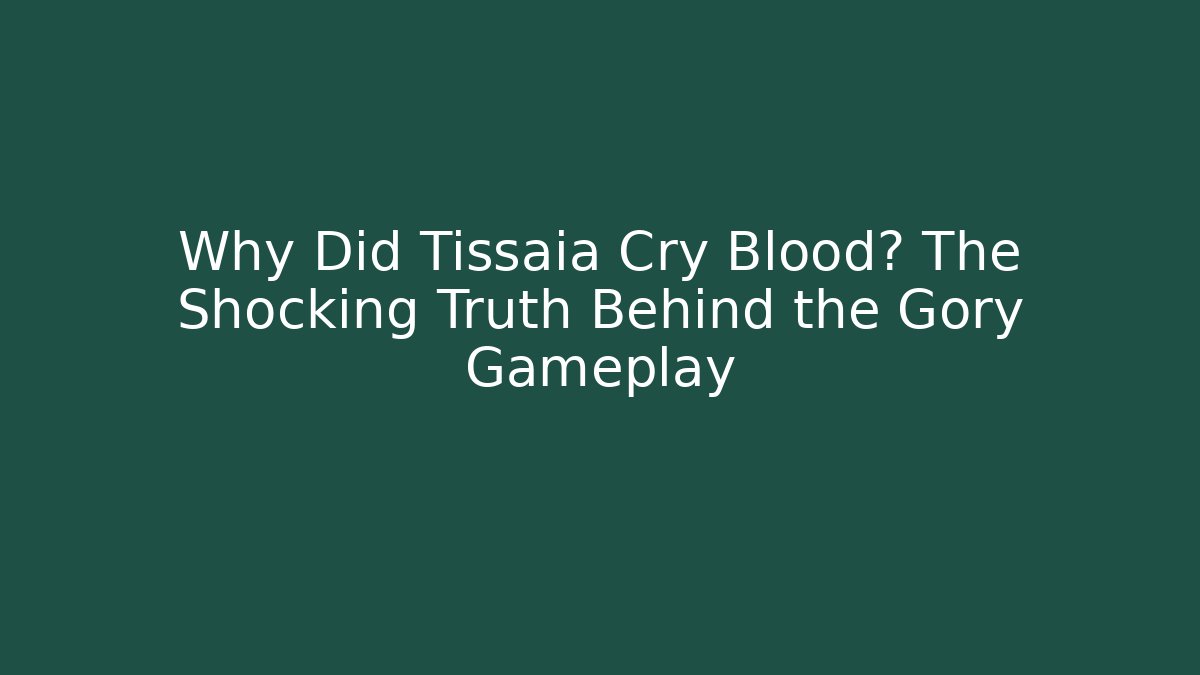 Why Did Tissaia Cry Blood? The Shocking Truth Behind the Gory Gameplay