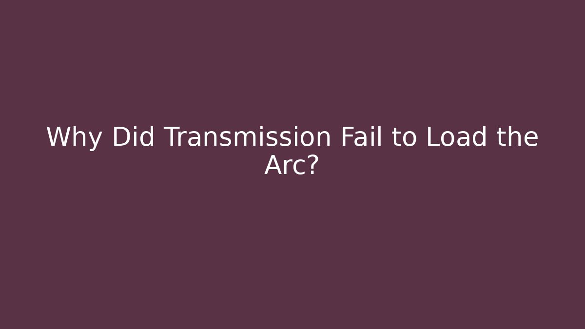 Why Did Transmission Fail to Load the Arc?