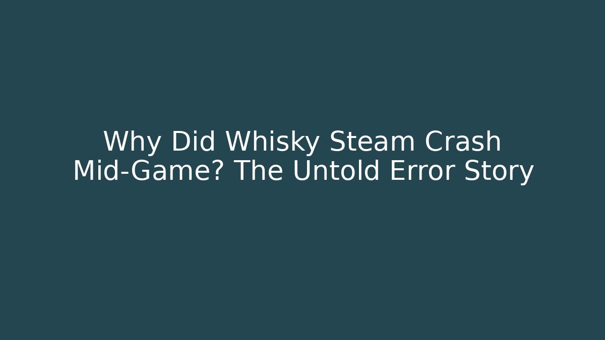 Why Did Whisky Steam Crash Mid-Game? The Untold Error Story