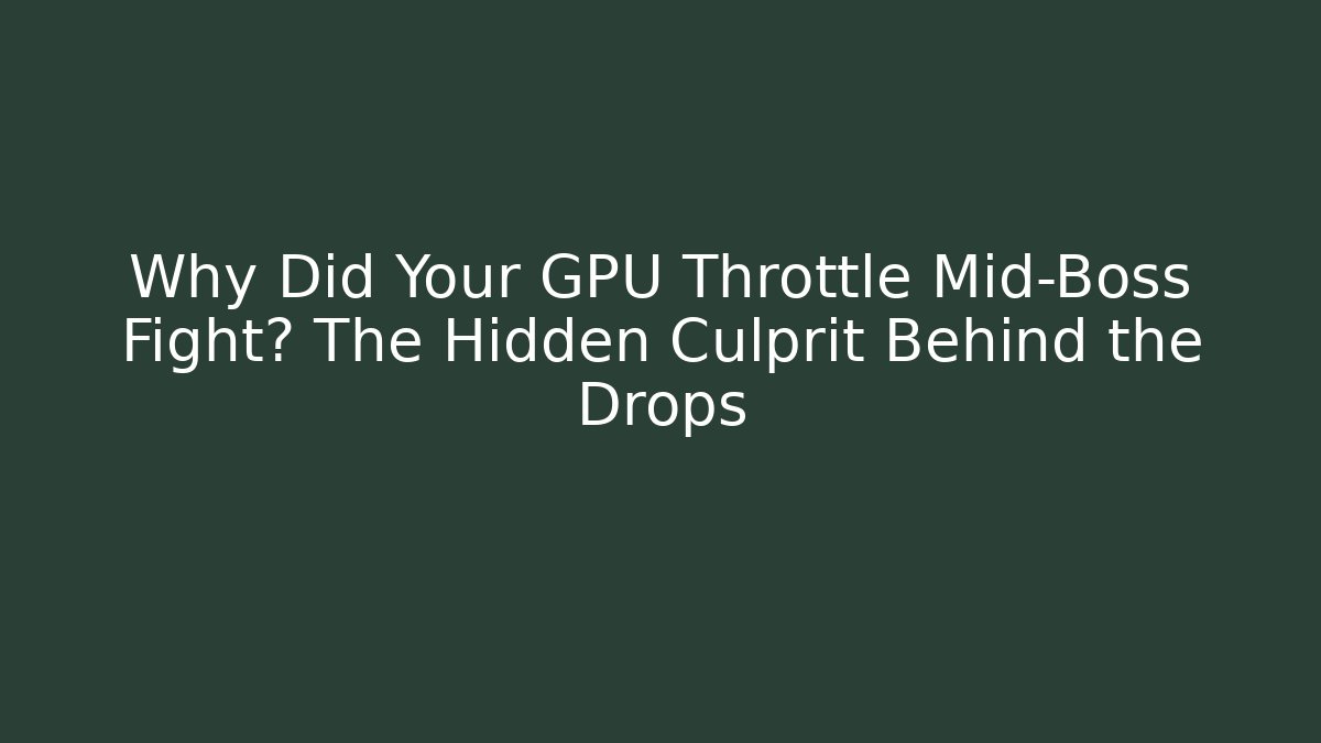 Why Did Your GPU Throttle Mid-Boss Fight? The Hidden Culprit Behind the Drops
