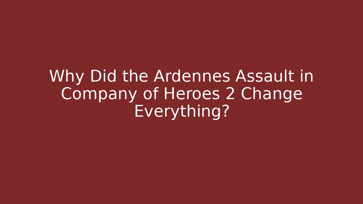 Why Did the Ardennes Assault in Company of Heroes 2 Change Everything?