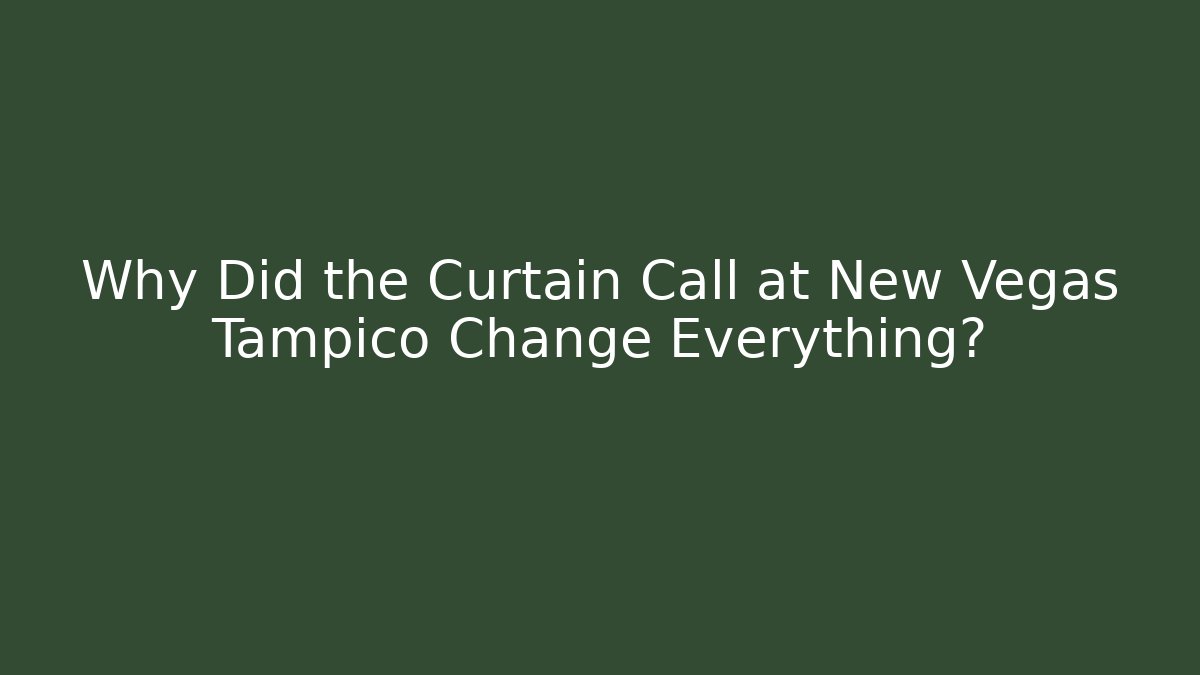 Why Did the Curtain Call at New Vegas Tampico Change Everything?