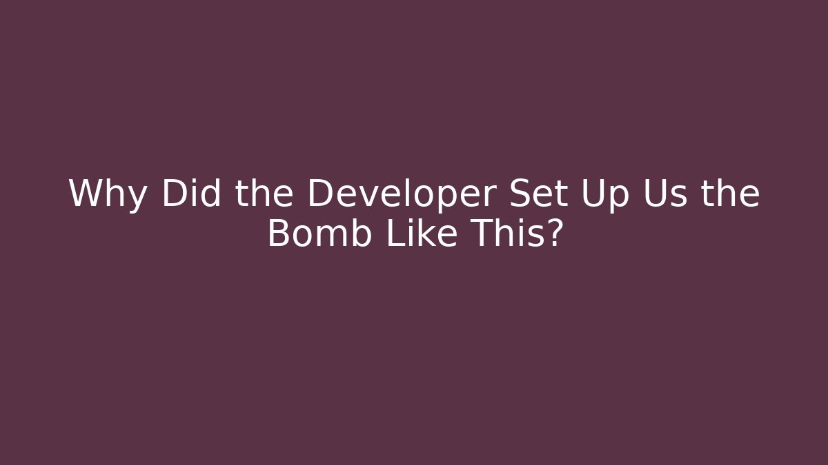 Why Did the Developer Set Up Us the Bomb Like This?
