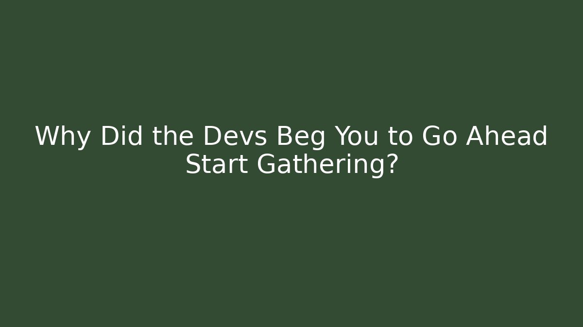 Why Did the Devs Beg You to Go Ahead Start Gathering?