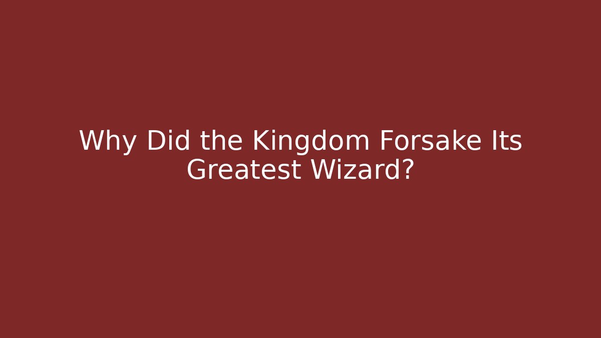 Why Did the Kingdom Forsake Its Greatest Wizard?