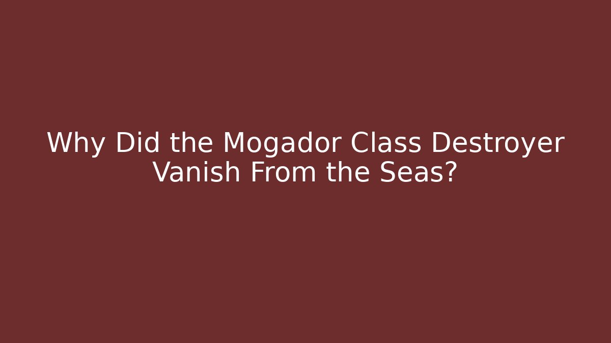 Why Did the Mogador Class Destroyer Vanish From the Seas?