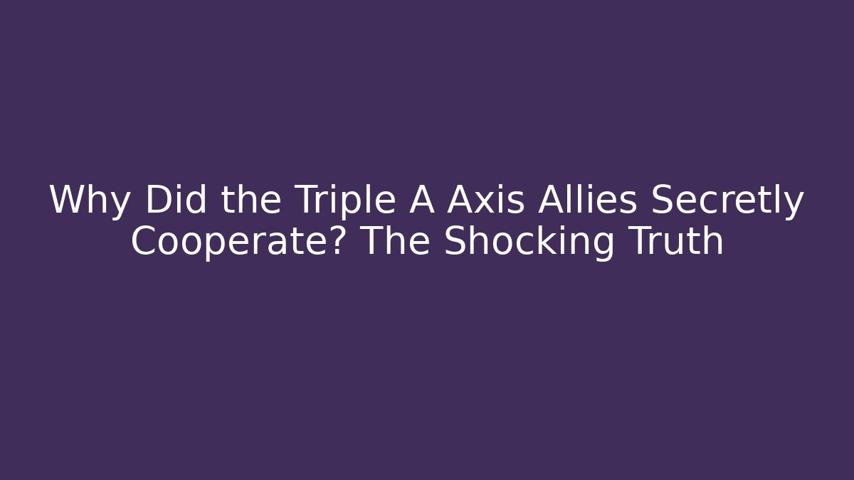 Why Did the Triple A Axis Allies Secretly Cooperate? The Shocking Truth