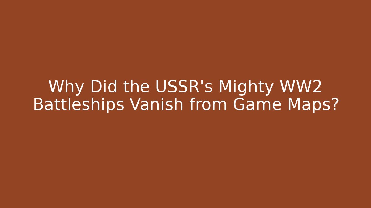 Why Did the USSR's Mighty WW2 Battleships Vanish from Game Maps?
