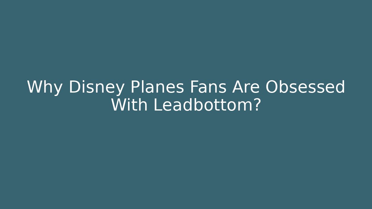 Why Disney Planes Fans Are Obsessed With Leadbottom?