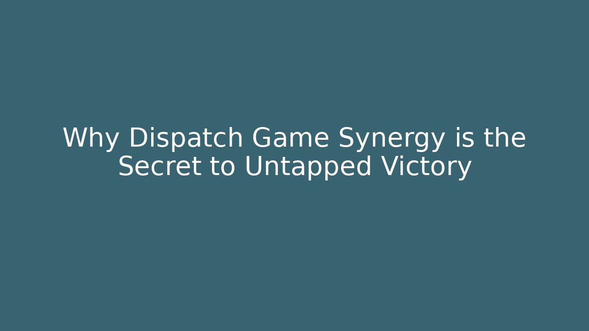 Why Dispatch Game Synergy is the Secret to Untapped Victory
