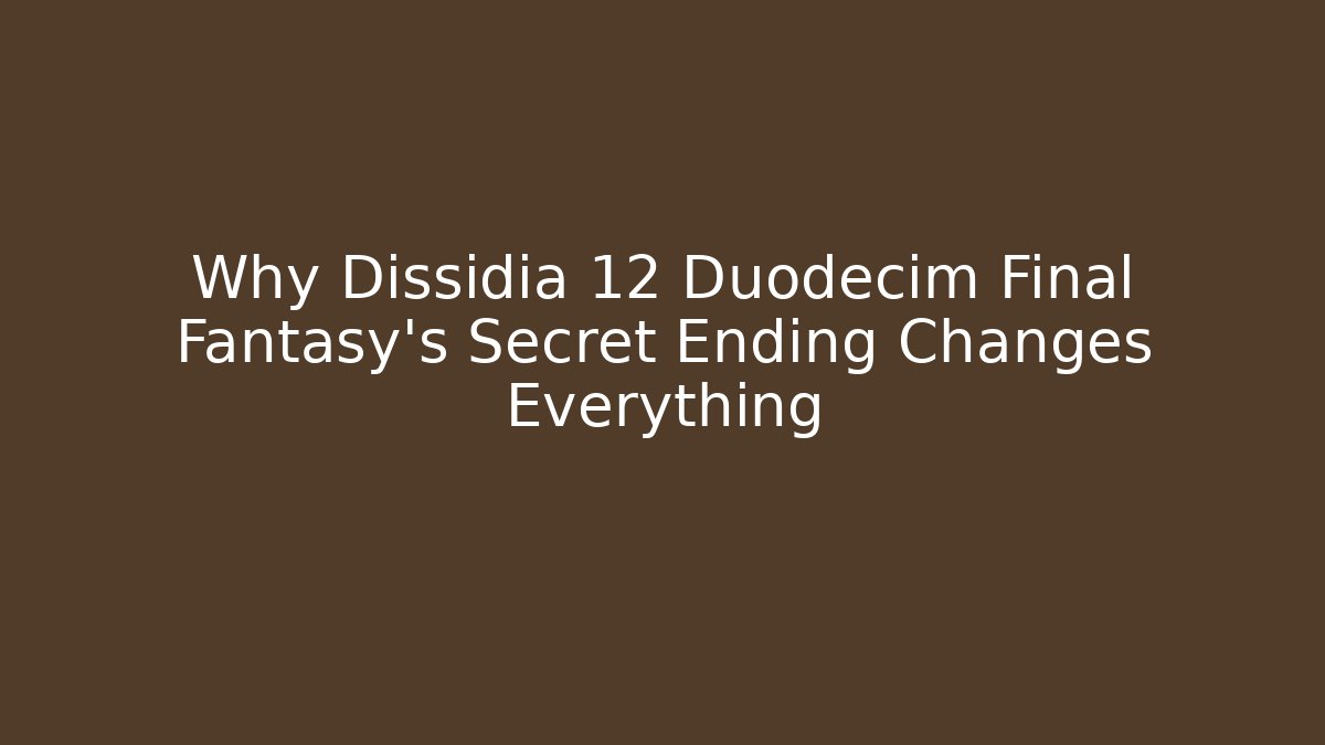 Why Dissidia 12 Duodecim Final Fantasy's Secret Ending Changes Everything
